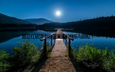 愿您在旅途中收获满满的快乐与回忆!