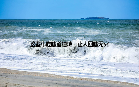 这些小吃味道独特, 让人回味无穷
