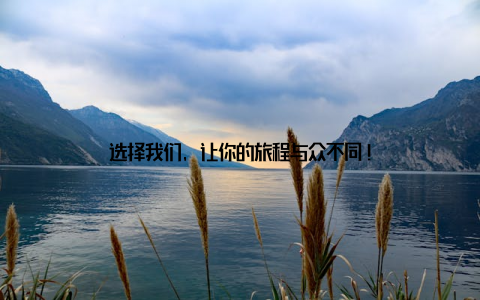 选择我们, 让你的旅程与众不同!