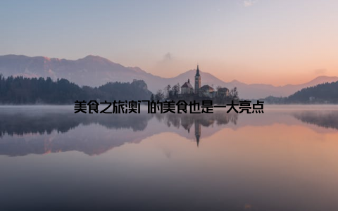 美食之旅澳门的美食也是一大亮点