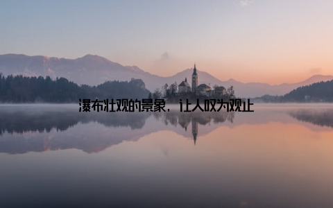 瀑布壮观的景象, 让人叹为观止