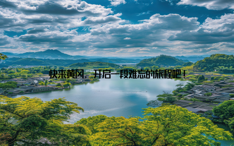 快来黄冈, 开启一段难忘的旅程吧!