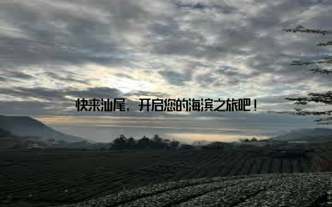 快来汕尾, 开启您的海滨之旅吧!