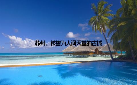 苏州, 被誉为人间天堂的古城