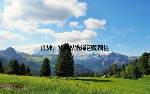 此外, 还可以选择包船前往