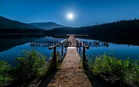 品尝当地特色小吃, 让你大饱口福