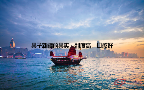 果子新疆的果实, 甜度高, 口感好