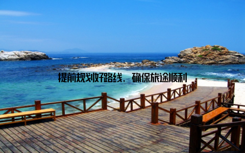 提前规划好路线, 确保旅途顺利
