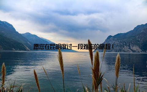 愿您在昆明度过一段难忘的旅程!