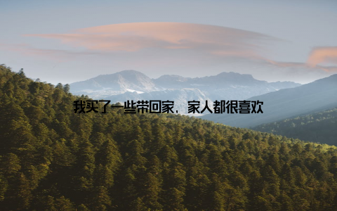 我买了一些带回家, 家人都很喜欢
