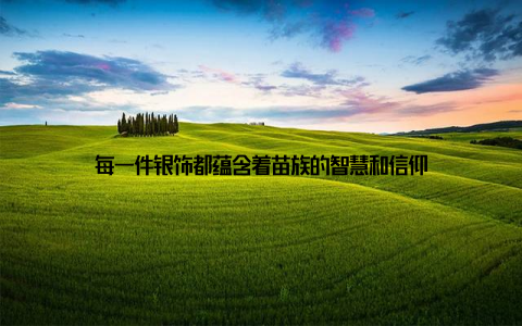 每一件银饰都蕴含着苗族的智慧和信仰